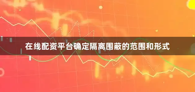 在线配资平台确定隔离围蔽的范围和形式