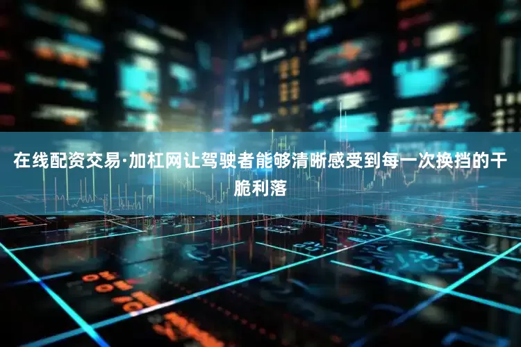 在线配资交易·加杠网让驾驶者能够清晰感受到每一次换挡的干脆利落