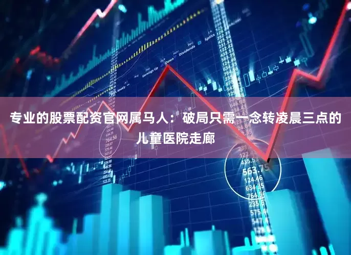 专业的股票配资官网属马人：破局只需一念转凌晨三点的儿童医院走廊