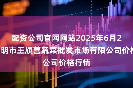 配资公司官网网站2025年6月20日昆明市王旗营蔬菜批发市场有限公司价格行情