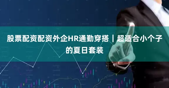 股票配资配资外企HR通勤穿搭｜超适合小个子的夏日套装