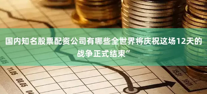 国内知名股票配资公司有哪些全世界将庆祝这场12天的战争正式结束”