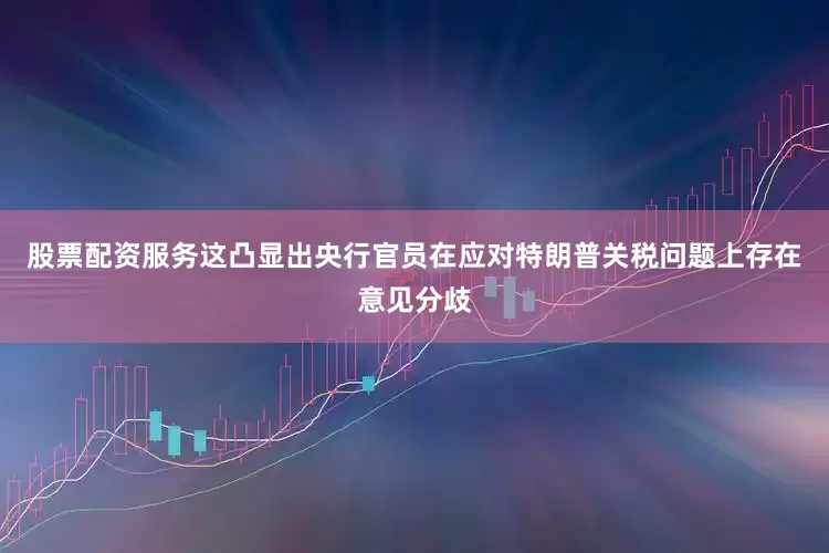 股票配资服务这凸显出央行官员在应对特朗普关税问题上存在意见分歧
