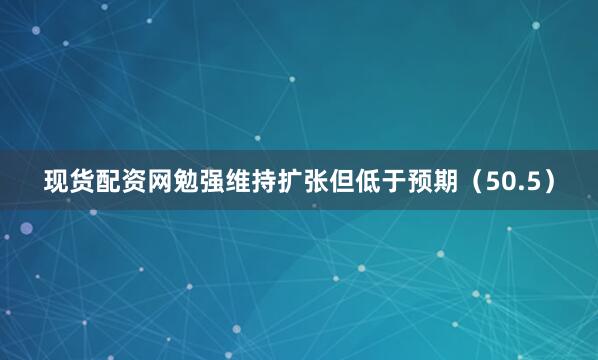 现货配资网勉强维持扩张但低于预期（50.5）