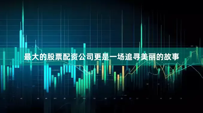 最大的股票配资公司更是一场追寻美丽的故事