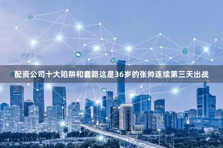 配资公司十大陷阱和套路这是36岁的张帅连续第三天出战