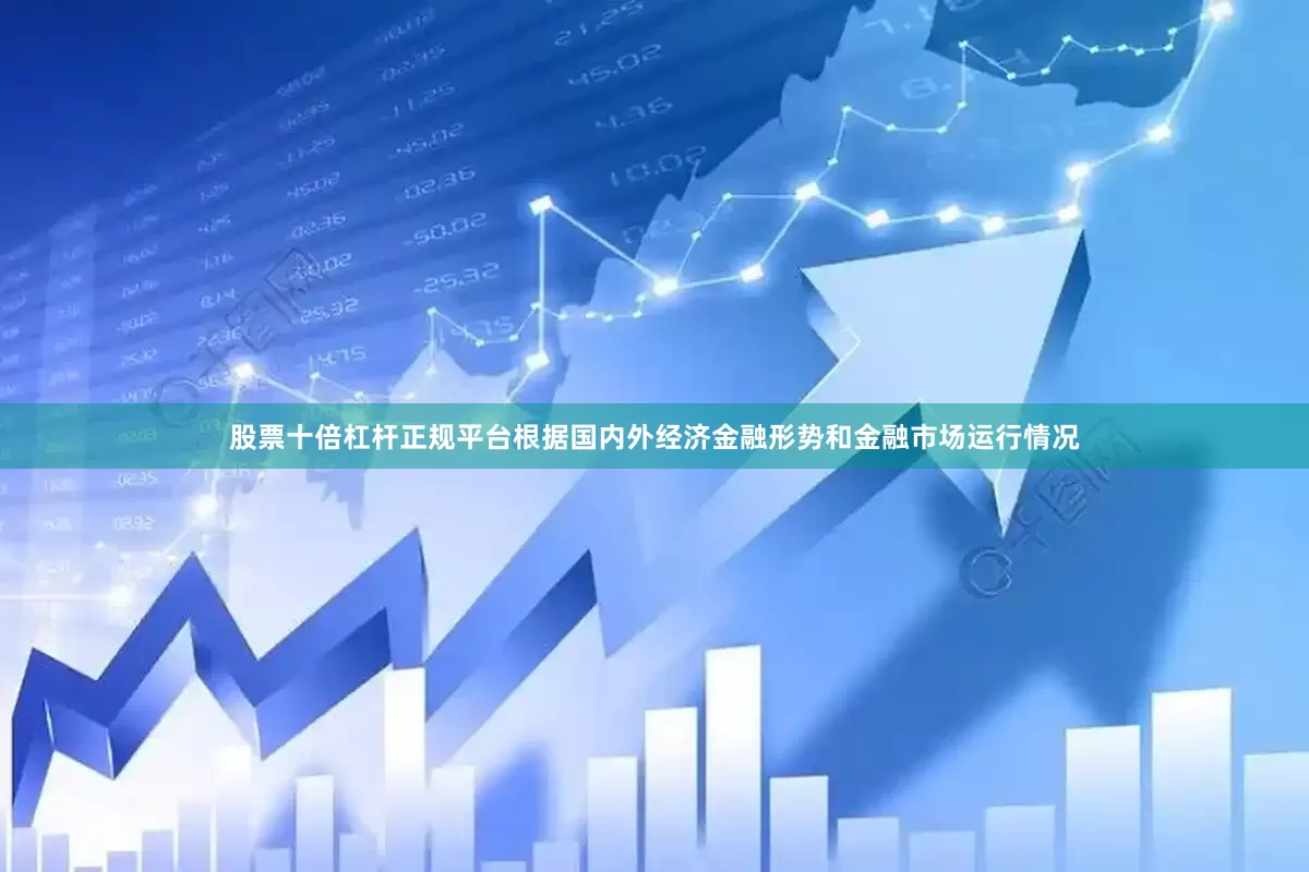 股票十倍杠杆正规平台根据国内外经济金融形势和金融市场运行情况