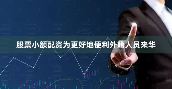 股票小额配资为更好地便利外籍人员来华