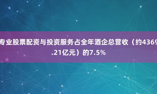 专业股票配资与投资服务占全年酒企总营收（约4369.21亿元）的7.5%