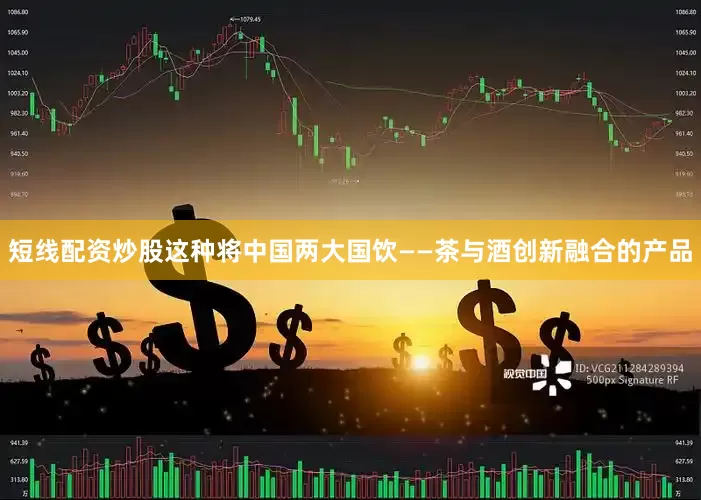 短线配资炒股这种将中国两大国饮——茶与酒创新融合的产品