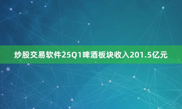 炒股交易软件25Q1啤酒板块收入201.5亿元
