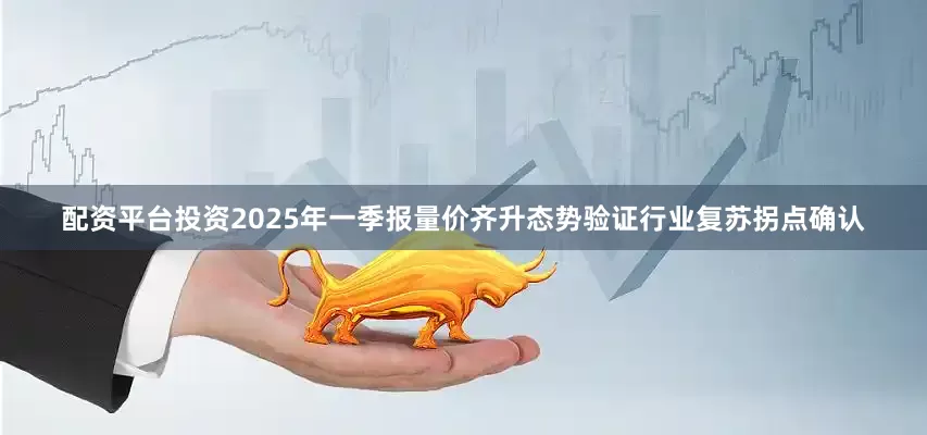 配资平台投资2025年一季报量价齐升态势验证行业复苏拐点确认