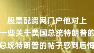 股票配资网门户他对上周发表的一些关于美国总统特朗普的帖子感到后悔