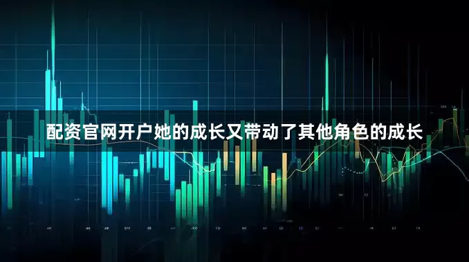 配资官网开户她的成长又带动了其他角色的成长