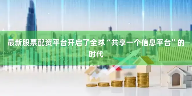 最新股票配资平台开启了全球“共享一个信息平台”的时代