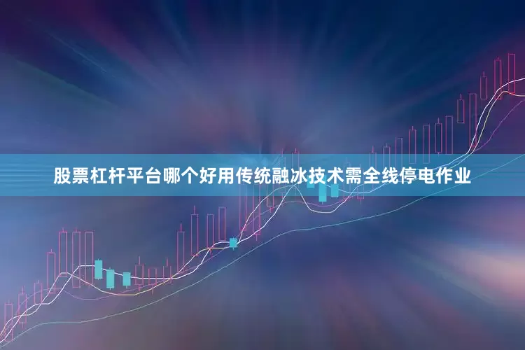 股票杠杆平台哪个好用传统融冰技术需全线停电作业