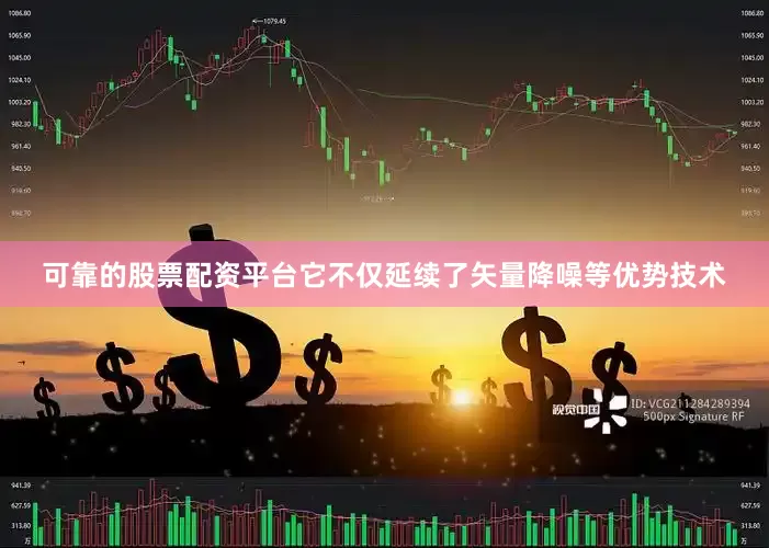 可靠的股票配资平台它不仅延续了矢量降噪等优势技术