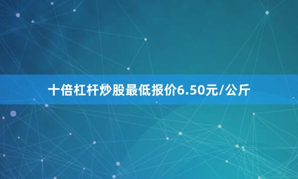 十倍杠杆炒股最低报价6.50元/公斤