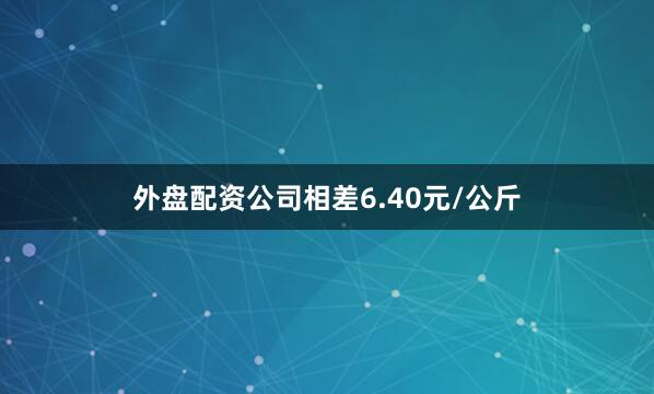 外盘配资公司相差6.40元/公斤