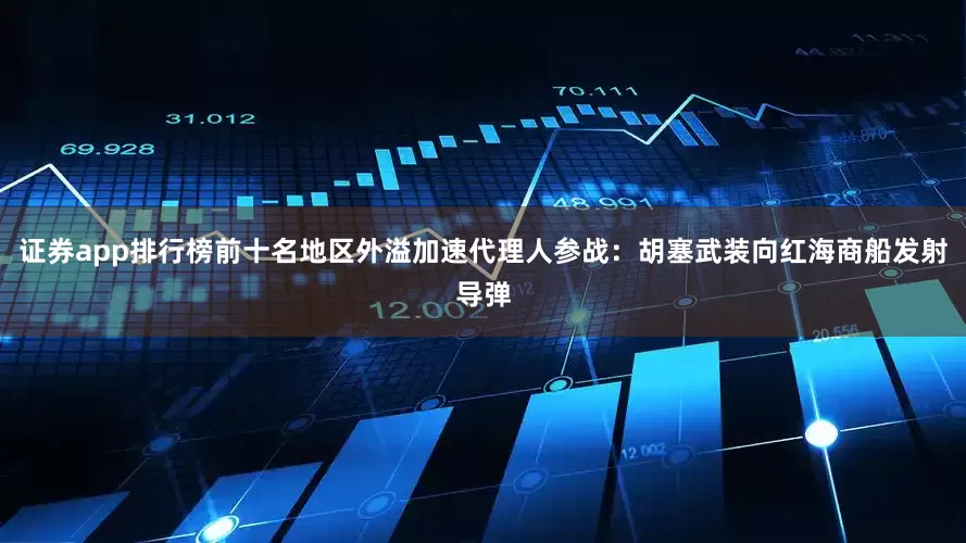 证券app排行榜前十名地区外溢加速代理人参战：胡塞武装向红海商船发射导弹