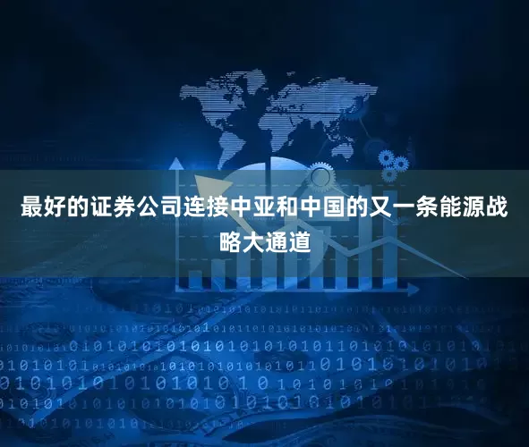 最好的证券公司连接中亚和中国的又一条能源战略大通道