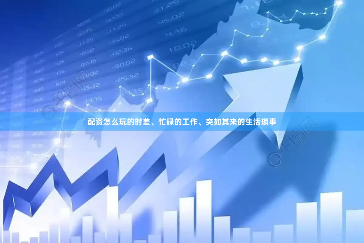 配资怎么玩的时差、忙碌的工作、突如其来的生活琐事