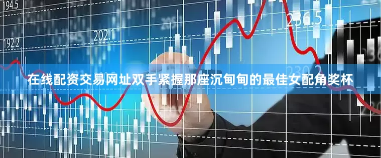 在线配资交易网址双手紧握那座沉甸甸的最佳女配角奖杯