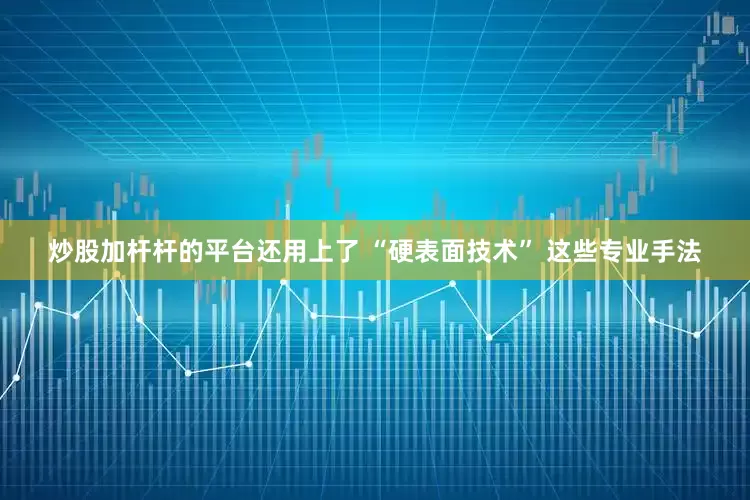炒股加杆杆的平台还用上了 “硬表面技术” 这些专业手法