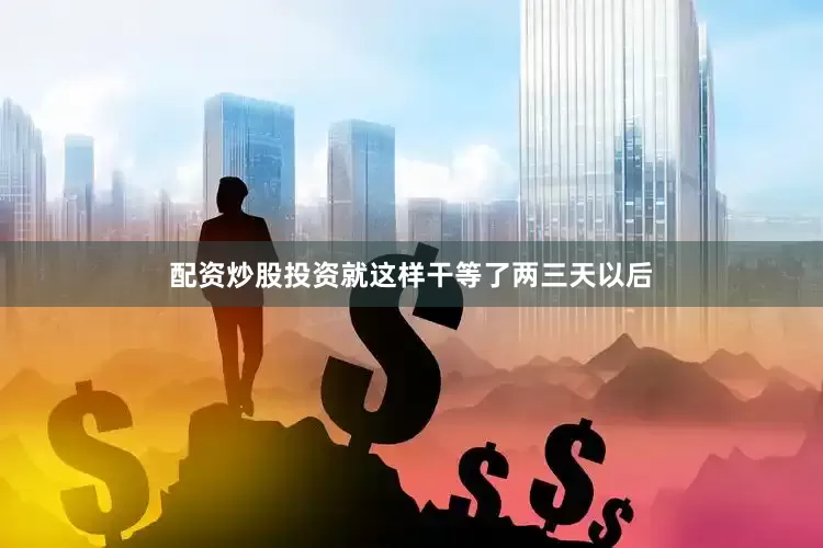 配资炒股投资就这样干等了两三天以后