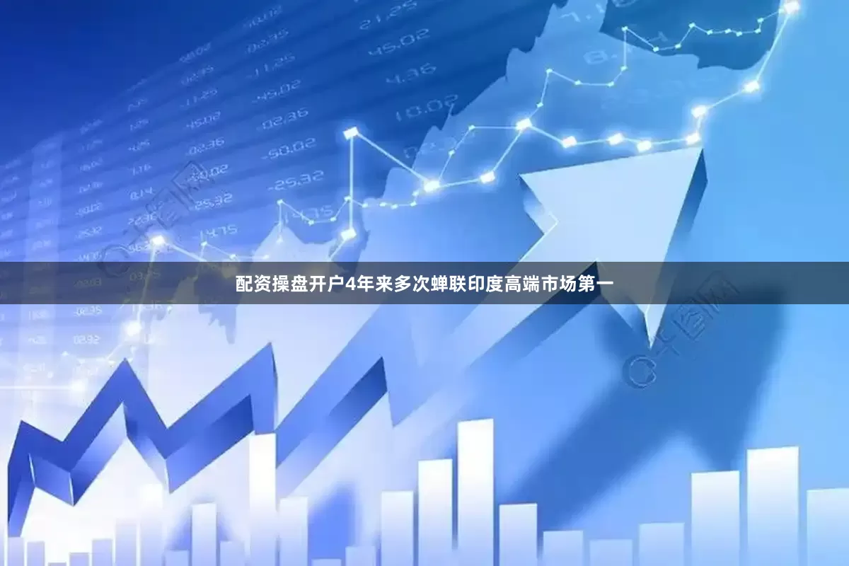 配资操盘开户4年来多次蝉联印度高端市场第一