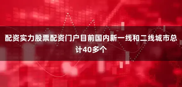 配资实力股票配资门户目前国内新一线和二线城市总计40多个