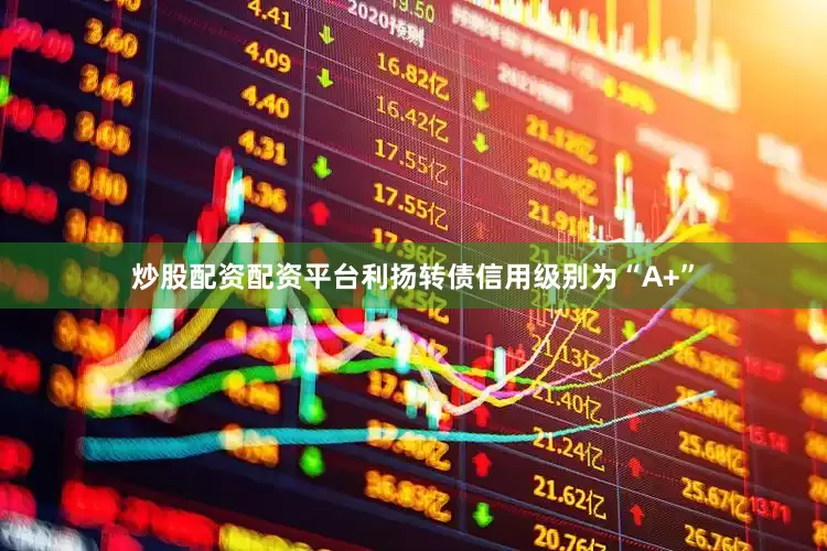 炒股配资配资平台利扬转债信用级别为“A+”