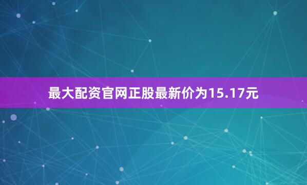 最大配资官网正股最新价为15.17元
