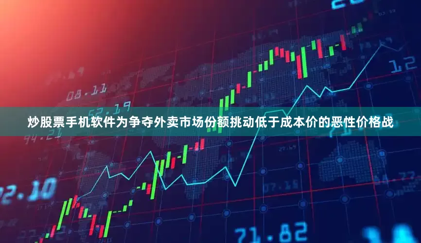炒股票手机软件为争夺外卖市场份额挑动低于成本价的恶性价格战