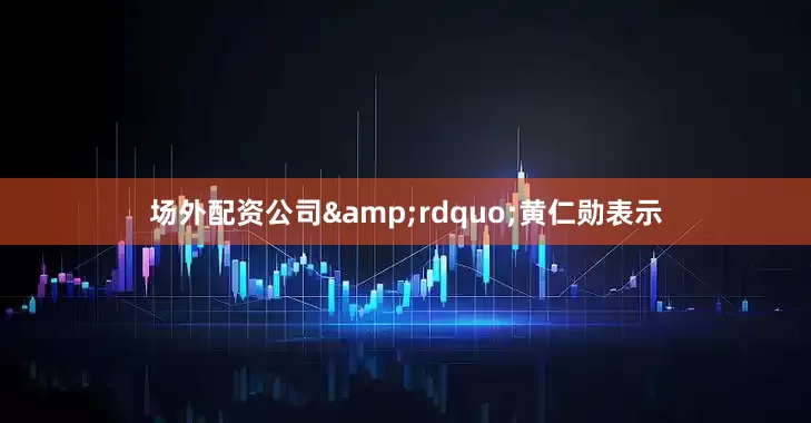 场外配资公司&rdquo;黄仁勋表示