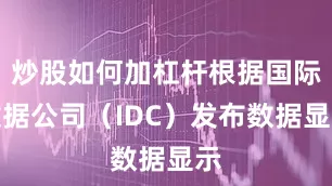 炒股如何加杠杆根据国际数据公司（IDC）发布数据显示