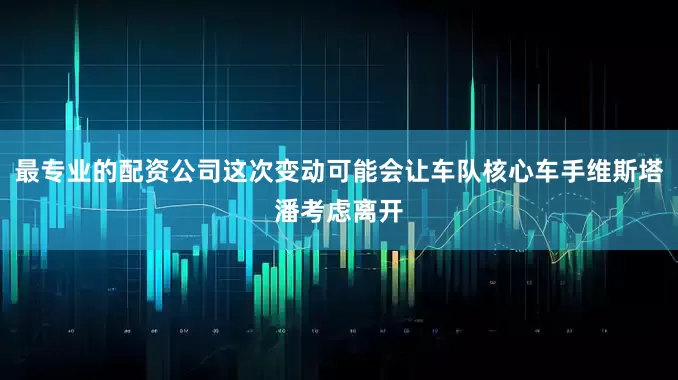 最专业的配资公司这次变动可能会让车队核心车手维斯塔潘考虑离开