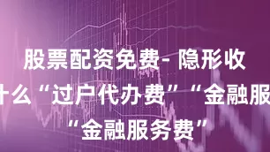 股票配资免费- 隐形收费：什么“过户代办费”“金融服务费”