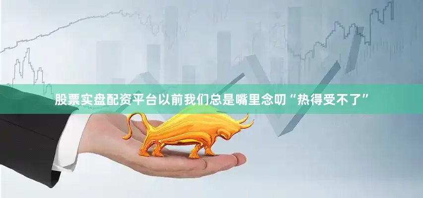 股票实盘配资平台以前我们总是嘴里念叨“热得受不了”