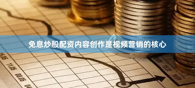 免息炒股配资内容创作是视频营销的核心