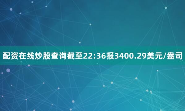配资在线炒股查询截至22:36报3400.29美元/盎司