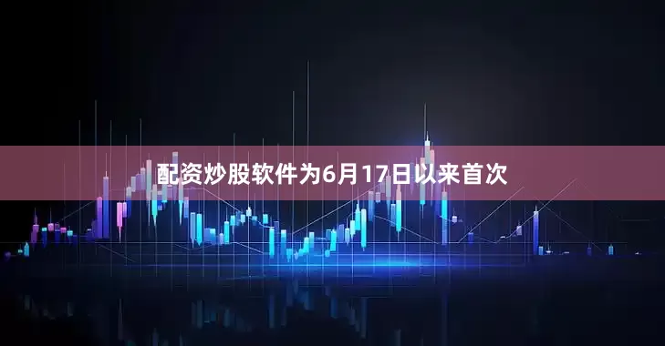 配资炒股软件为6月17日以来首次