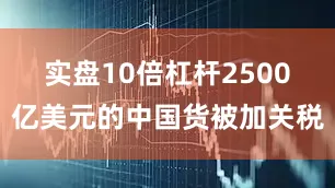 实盘10倍杠杆2500亿美元的中国货被加关税