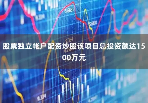 股票独立帐户配资炒股该项目总投资额达1500万元