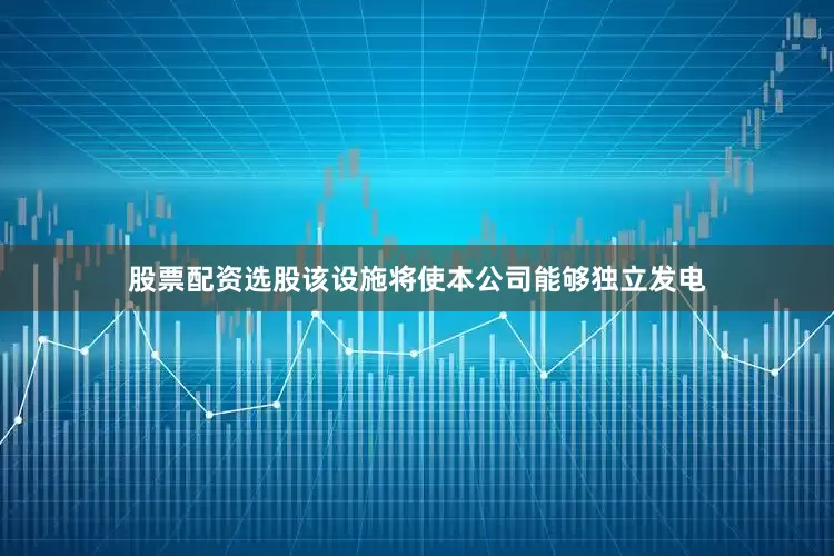 股票配资选股该设施将使本公司能够独立发电
