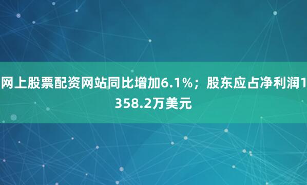 网上股票配资网站同比增加6.1%；股东应占净利润1358.2万美元