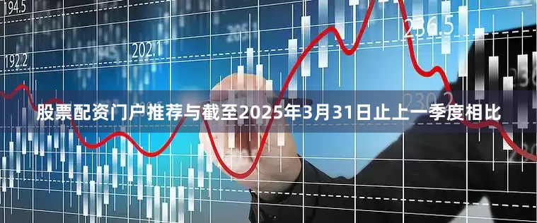 股票配资门户推荐与截至2025年3月31日止上一季度相比