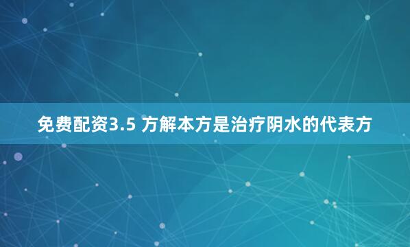 免费配资3.5 方解本方是治疗阴水的代表方