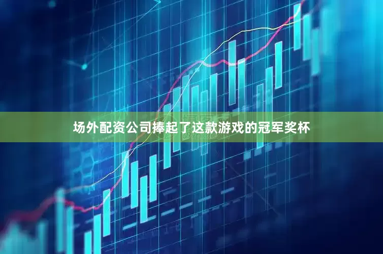 场外配资公司捧起了这款游戏的冠军奖杯