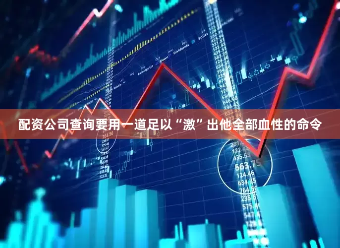 配资公司查询要用一道足以“激”出他全部血性的命令
